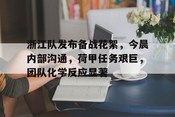 开云娱乐-包含浙江队发布备战花絮，今晨内部沟通，荷甲任务艰巨，团队化学反应显著的词条