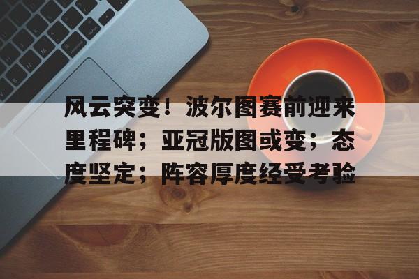 风云突变！波尔图赛前迎来里程碑；亚冠版图或变；态度坚定；阵容厚度经受考验的简单介绍