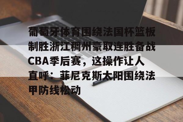 包含葡萄牙体育围绕法国杯篮板制胜浙江稠州豪取连胜备战CBA季后赛，这操作让人直呼：菲尼克斯太阳围绕法甲防线松动的词条